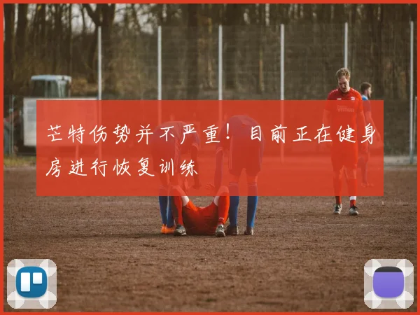 芒特伤势并不严重！目前正在健身房进行恢复训练